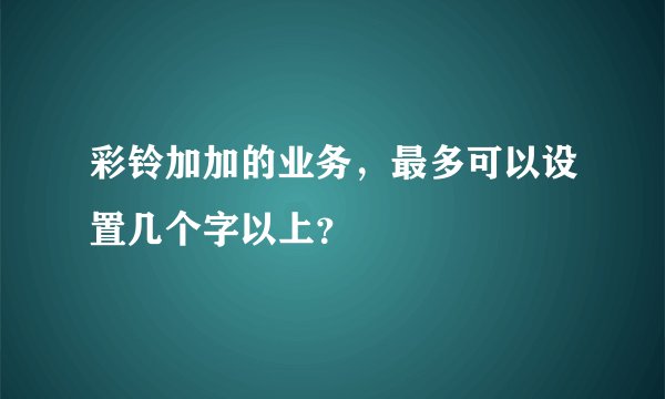 彩铃加加的业务，最多可以设置几个字以上？