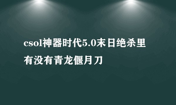 csol神器时代5.0末日绝杀里有没有青龙偃月刀