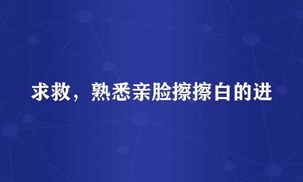 求救，熟悉亲脸擦擦白的进