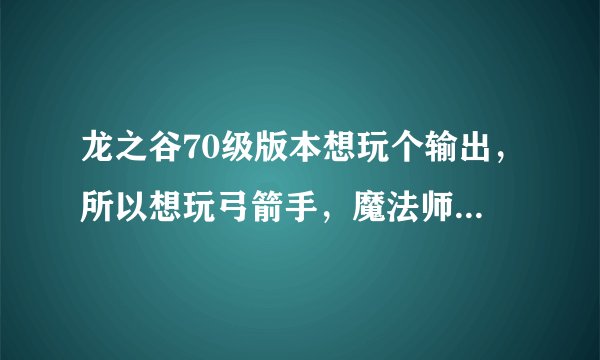 龙之谷70级版本想玩个输出，所以想玩弓箭手，魔法师和卡莉中选一个。我平民不堆最终，所以哪个比较好呢？