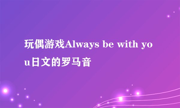 玩偶游戏Always be with you日文的罗马音