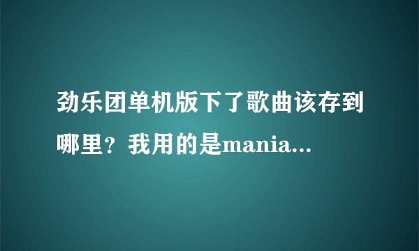 劲乐团单机版下了歌曲该存到哪里？我用的是mania模拟器。
