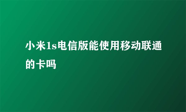 小米1s电信版能使用移动联通的卡吗