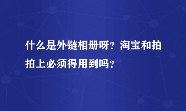 什么是外链相册呀？淘宝和拍拍上必须得用到吗？
