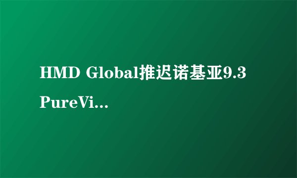 HMD Global推迟诺基亚9.3 PureView等旗舰手机至2020年底发布？