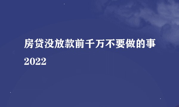 房贷没放款前千万不要做的事2022
