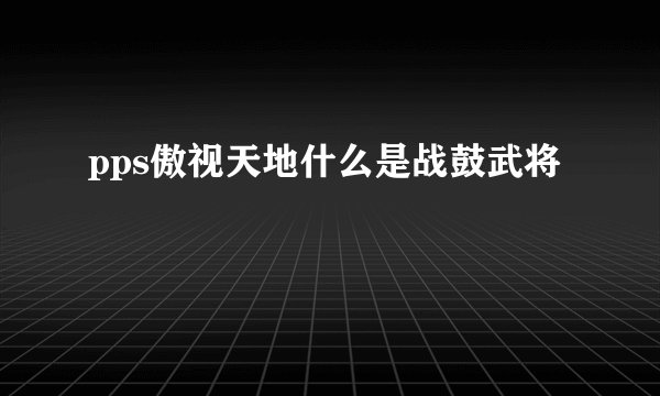 pps傲视天地什么是战鼓武将