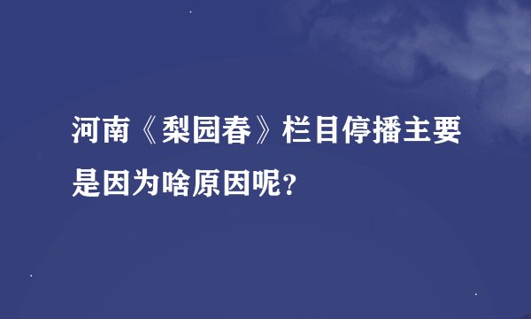 河南《梨园春》栏目停播主要是因为啥原因呢？