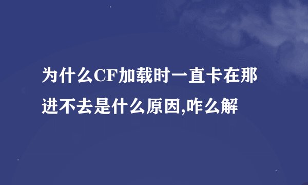 为什么CF加载时一直卡在那进不去是什么原因,咋么解