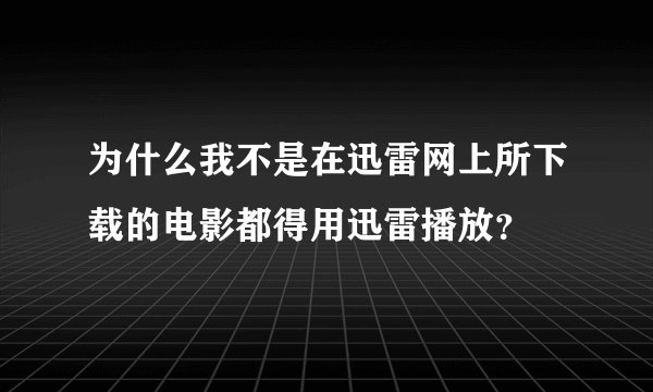 为什么我不是在迅雷网上所下载的电影都得用迅雷播放?
