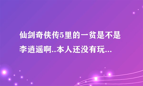 仙剑奇侠传5里的一贫是不是李逍遥啊..本人还没有玩完仙剑5但就从目前的剧情觉得他有点像李逍遥