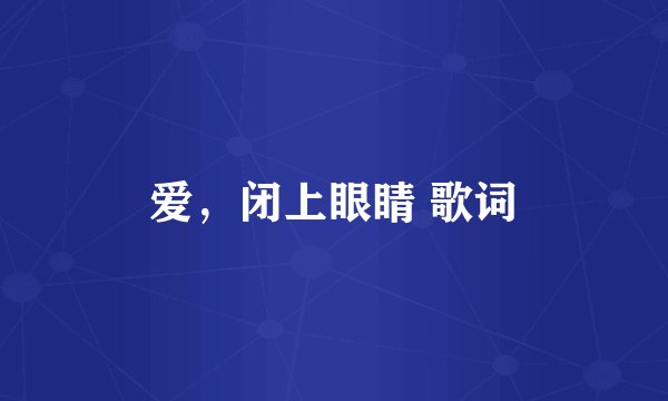 爱，闭上眼睛 歌词