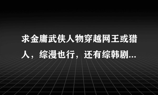 求金庸武侠人物穿越网王或猎人，综漫也行，还有综韩剧或韩娱，邮箱429258570@qq.com