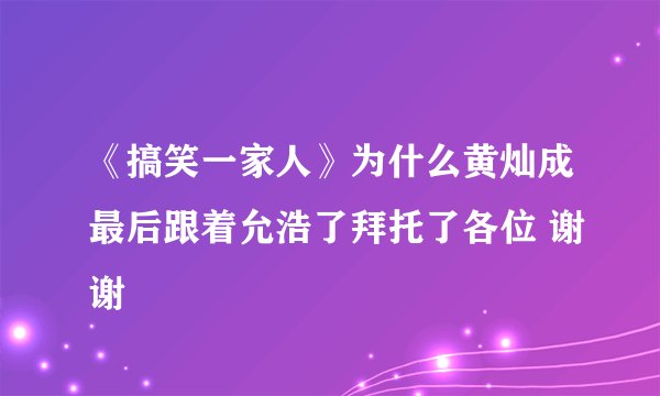 《搞笑一家人》为什么黄灿成最后跟着允浩了拜托了各位 谢谢