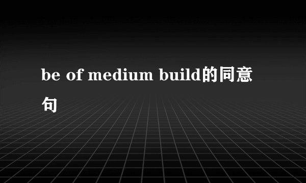 be of medium build的同意句
