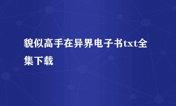 貌似高手在异界电子书txt全集下载