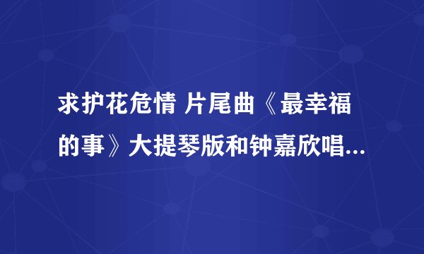 求护花危情 片尾曲《最幸福的事》大提琴版和钟嘉欣唱的两个版本~~
