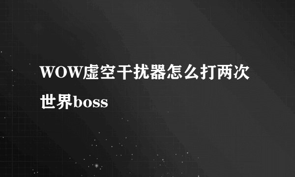 WOW虚空干扰器怎么打两次世界boss