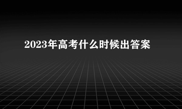 2023年高考什么时候出答案