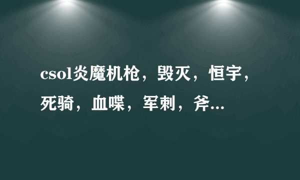 csol炎魔机枪，毁灭，恒宇，死骑，血喋，军刺，斧头，炎魔手枪，芭蕾特，单价都要多少钱，求买过的还记