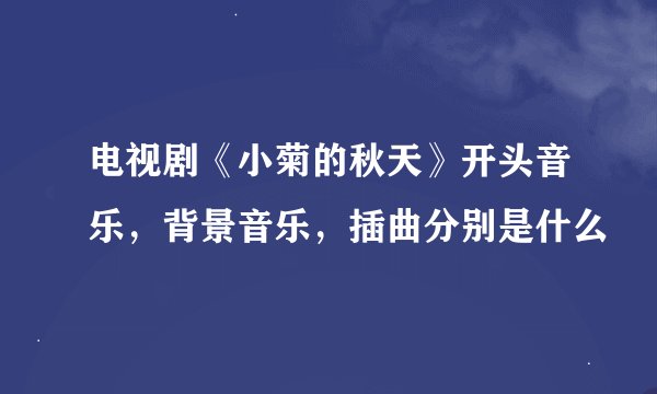 电视剧《小菊的秋天》开头音乐，背景音乐，插曲分别是什么