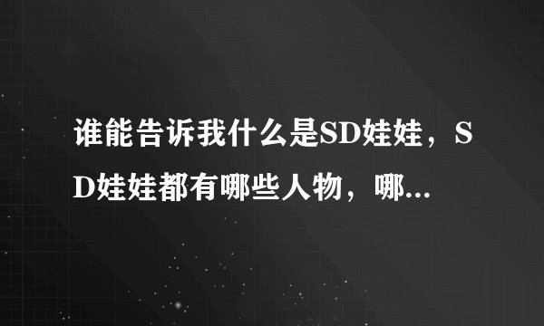 谁能告诉我什么是SD娃娃，SD娃娃都有哪些人物，哪些角色？