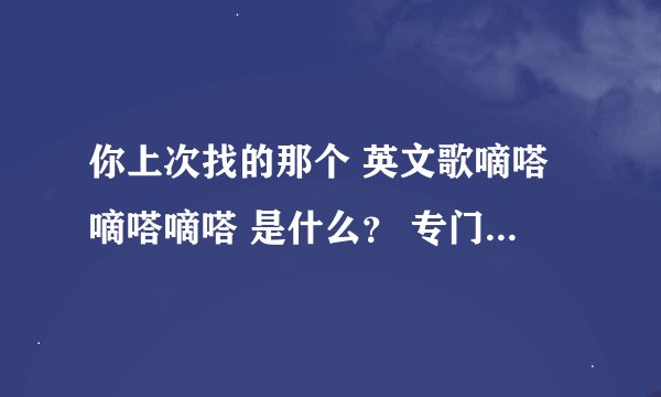 你上次找的那个 英文歌嘀嗒嘀嗒嘀嗒 是什么？ 专门注册个百度找你 谢谢