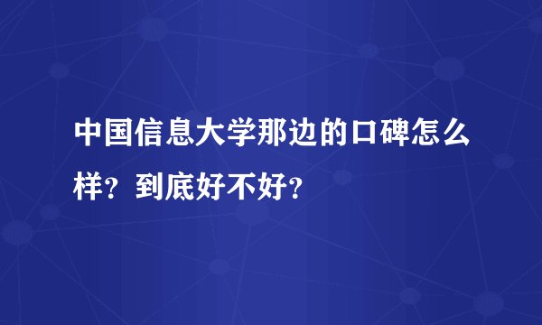 中国信息大学那边的口碑怎么样？到底好不好？