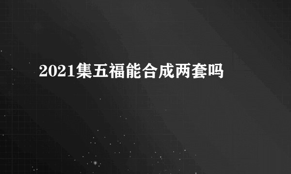 2021集五福能合成两套吗