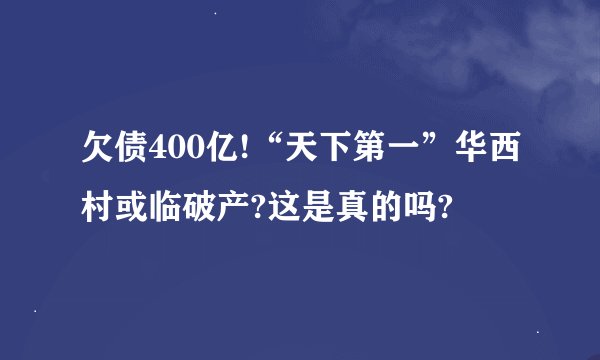 欠债400亿!“天下第一”华西村或临破产?这是真的吗?