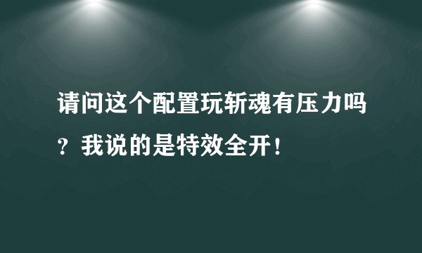 请问这个配置玩斩魂有压力吗？我说的是特效全开！