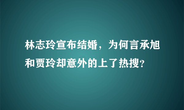 林志玲宣布结婚，为何言承旭和贾玲却意外的上了热搜？