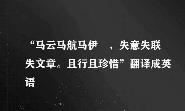 “马云马航马伊琍，失意失联失文章。且行且珍惜”翻译成英语