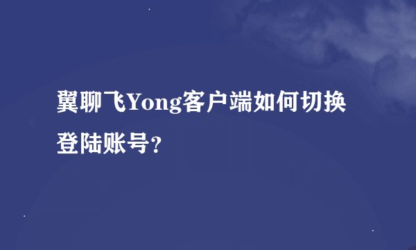 翼聊飞Yong客户端如何切换登陆账号？