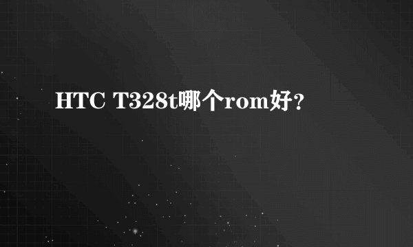 HTC T328t哪个rom好？