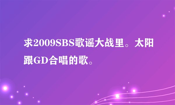 求2009SBS歌谣大战里。太阳跟GD合唱的歌。