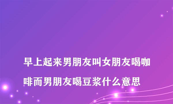 
早上起来男朋友叫女朋友喝咖啡而男朋友喝豆浆什么意思

