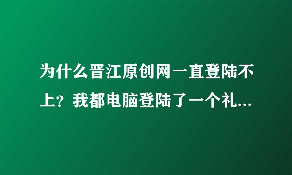 为什么晋江原创网一直登陆不上？我都电脑登陆了一个礼拜了，天天不分时段的就是登不上。一直停留在“请稍后