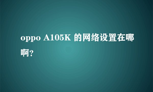 oppo A105K 的网络设置在哪啊？