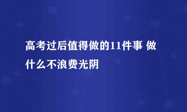 高考过后值得做的11件事 做什么不浪费光阴