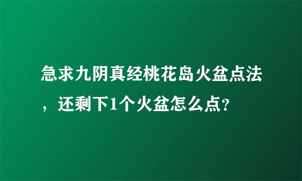 急求九阴真经桃花岛火盆点法，还剩下1个火盆怎么点？