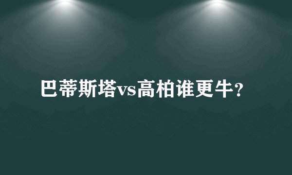 巴蒂斯塔vs高柏谁更牛？