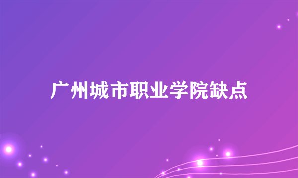 广州城市职业学院缺点
