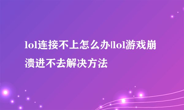 lol连接不上怎么办|lol游戏崩溃进不去解决方法