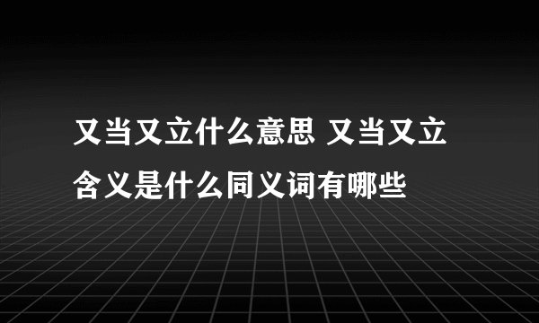 又当又立什么意思 又当又立含义是什么同义词有哪些