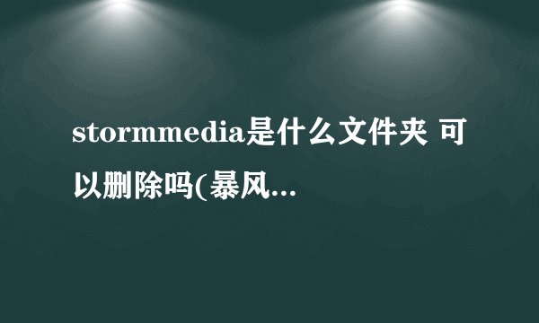 stormmedia是什么文件夹 可以删除吗(暴风影音缓存文件夹)