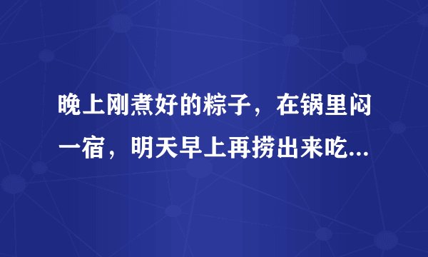 晚上刚煮好的粽子，在锅里闷一宿，明天早上再捞出来吃，会不会坏？
