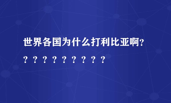 世界各国为什么打利比亚啊？？？？？？？？？？