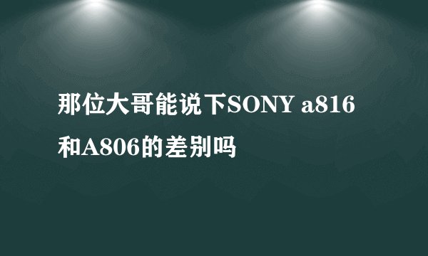 那位大哥能说下SONY a816  和A806的差别吗