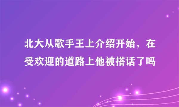 北大从歌手王上介绍开始，在受欢迎的道路上他被搭话了吗